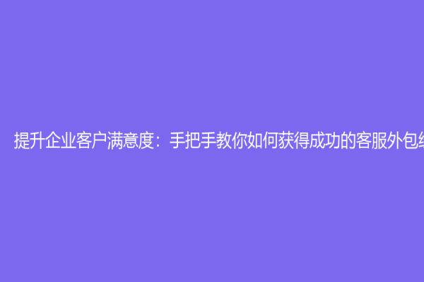 提升企業(yè)客戶滿意度：手把手教你如何獲得成功的客服外包經(jīng)驗