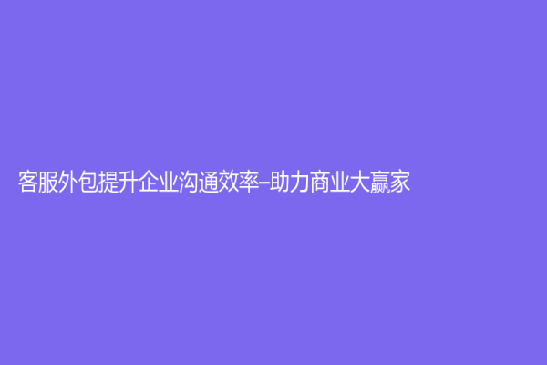 客服外包提升企業溝通效率–助力商業大贏家
