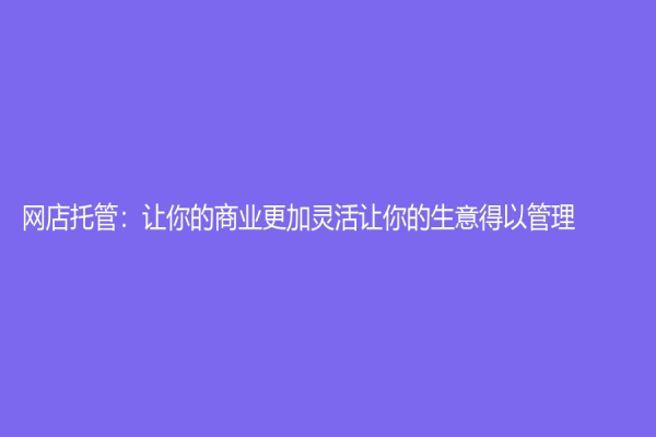 網(wǎng)店托管：讓你的商業(yè)更加靈活讓你的生意得以管理！