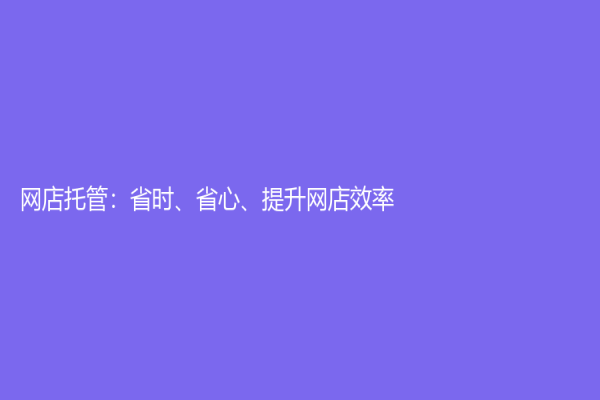 網(wǎng)店托管：省時、省心、提升網(wǎng)店效率