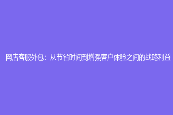 網店客服外包：從節(jié)省時間到增強客戶體驗之間的戰(zhàn)略利益