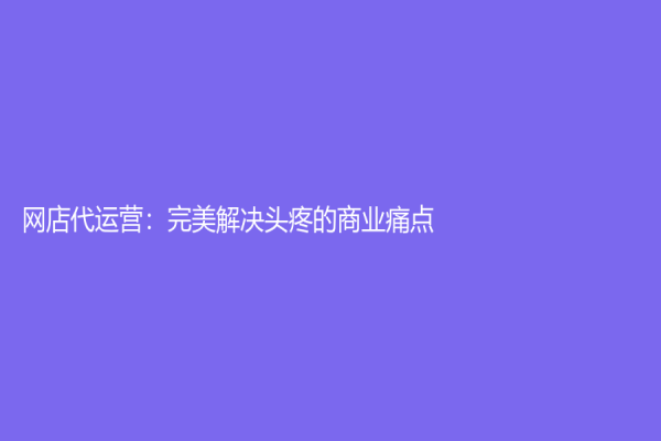 網(wǎng)店代運(yùn)營：完美解決頭疼的商業(yè)痛點(diǎn)