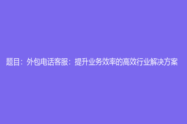 題目：外包電話客服：提升業(yè)務(wù)效率的高效行業(yè)解決方案