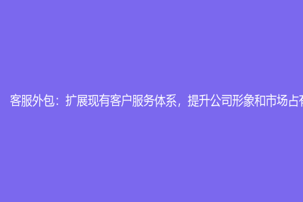 客服外包：擴(kuò)展現(xiàn)有客戶服務(wù)體系，提升公司形象和市場(chǎng)占有率