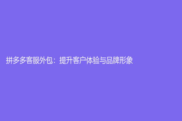 拼多多客服外包：提升客戶體驗(yàn)與品牌形象