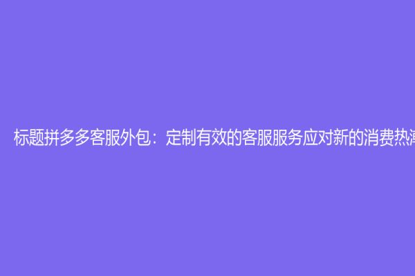 標題拼多多客服外包：定制有效的客服服務應對新的消費熱潮