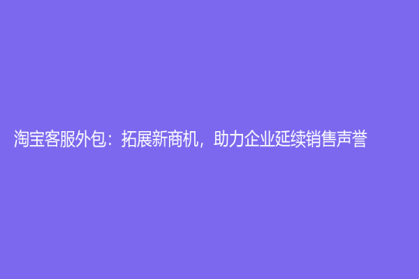 淘寶客服外包：拓展新商機(jī)，助力企業(yè)延續(xù)銷售聲譽(yù)
