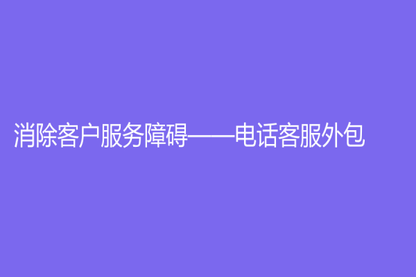 消除客戶服務障礙——電話客服外包