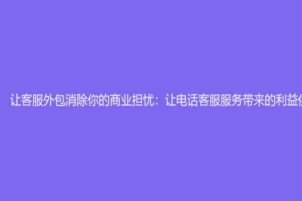 讓客服外包消除你的商業擔憂：讓電話客服服務帶來的利益供你索取