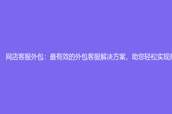 網店客服外包：最有效的外包客服解決方案，助您輕松實現商業夢想