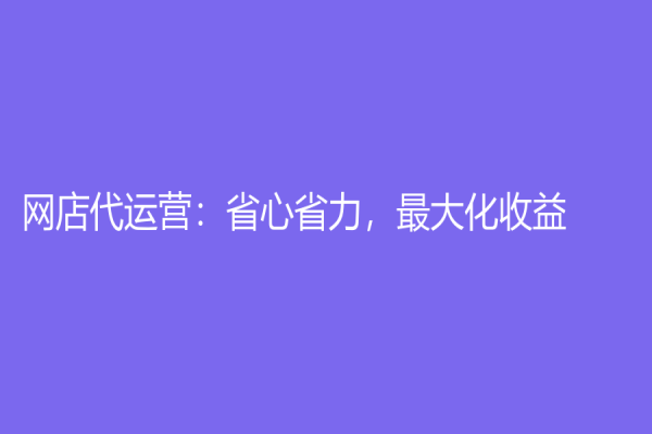 網(wǎng)店代運營：省心省力，最大化收益