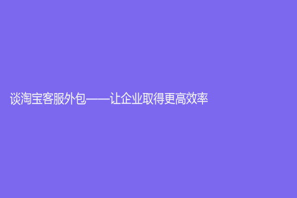 談淘寶客服外包——讓企業(yè)取得更高效率
