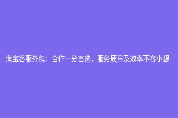 淘寶客服外包：合作十分首選，服務(wù)質(zhì)量及效率不容小覷