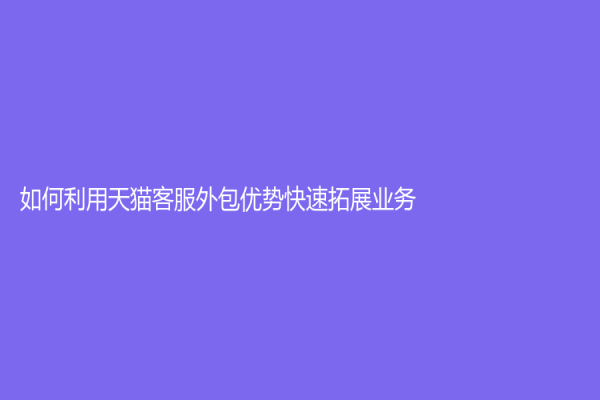 如何利用天貓客服外包優(yōu)勢快速拓展業(yè)務(wù)