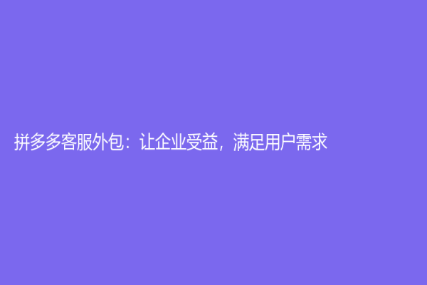 拼多多客服外包：讓企業(yè)受益，滿足用戶需求