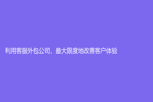 利用客服外包公司，最大限度地改善客戶體驗
