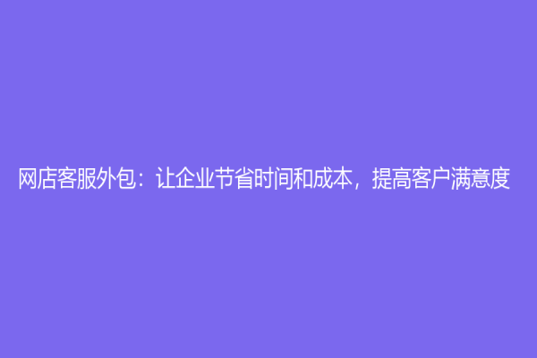 網(wǎng)店客服外包：讓企業(yè)節(jié)省時(shí)間和成本，提高客戶滿意度