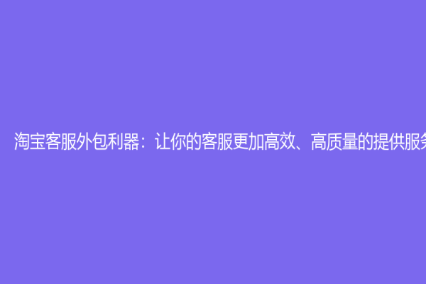 淘寶客服外包利器：讓你的客服更加高效、高質(zhì)量的提供服務(wù)