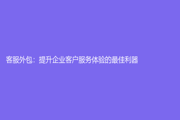 客服外包：提升企業(yè)客戶服務體驗的最佳利器