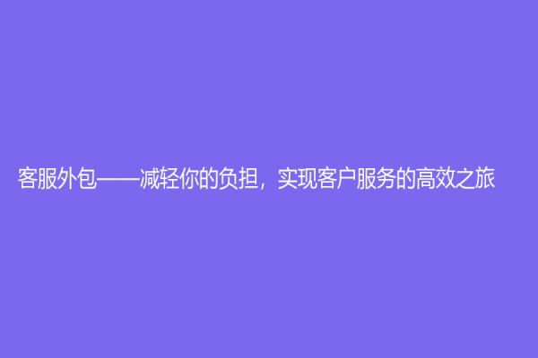 客服外包——減輕你的負(fù)擔(dān)，實(shí)現(xiàn)客戶服務(wù)的高效之旅