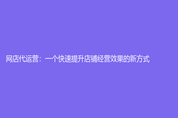 網(wǎng)店代運營：一個快速提升店鋪經(jīng)營效果的新方式