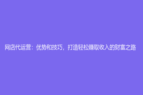 網店代運營：優勢和技巧，打造輕松賺取收入的財富之路