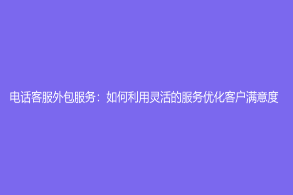 電話客服外包服務：如何利用靈活的服務優化客戶滿意度