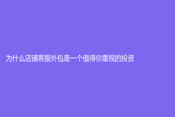 為什么店鋪客服外包是一個值得你重視的投資？