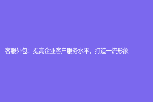 客服外包：提高企業(yè)客戶服務(wù)水平，打造一流形象