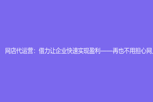 網店代運營：借力讓企業快速實現盈利——再也不用擔心網上銷售了