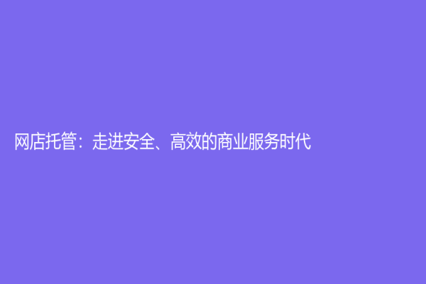 網(wǎng)店托管：走進安全、高效的商業(yè)服務時代
