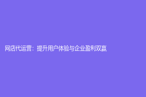 網(wǎng)店代運(yùn)營(yíng)：提升用戶體驗(yàn)與企業(yè)盈利雙贏