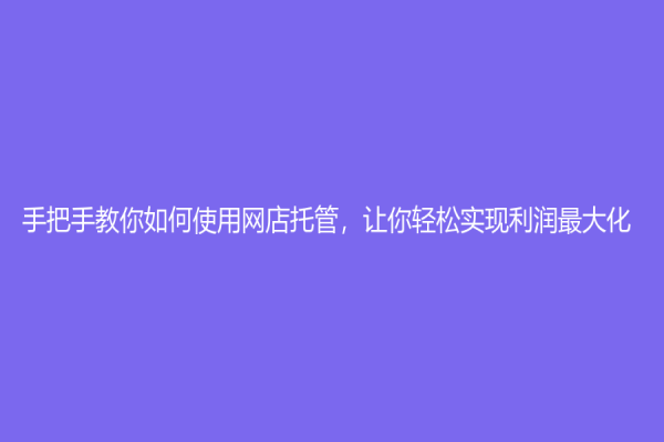 手把手教你如何使用網店托管，讓你輕松實現利潤最大化！