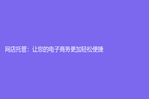 網(wǎng)店托管：讓您的電子商務更加輕松便捷