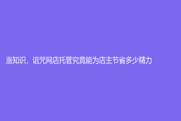 漲知識，詛咒網(wǎng)店托管究竟能為店主節(jié)省多少精力？