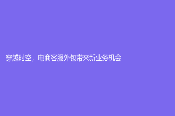 穿越時空，電商客服外包帶來新業務機會
