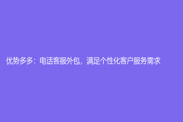 優勢多多：電話客服外包，滿足個性化客戶服務需求