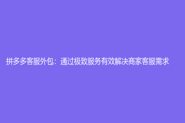 拼多多客服外包：通過極致服務(wù)有效解決商家客服需求