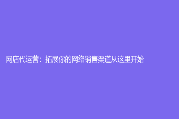 網(wǎng)店代運營：拓展你的網(wǎng)絡(luò)銷售渠道從這里開始