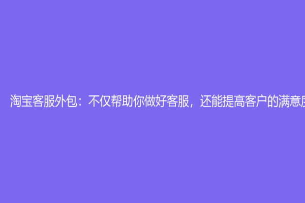 淘寶客服外包：不僅幫助你做好客服，還能提高客戶的滿意度