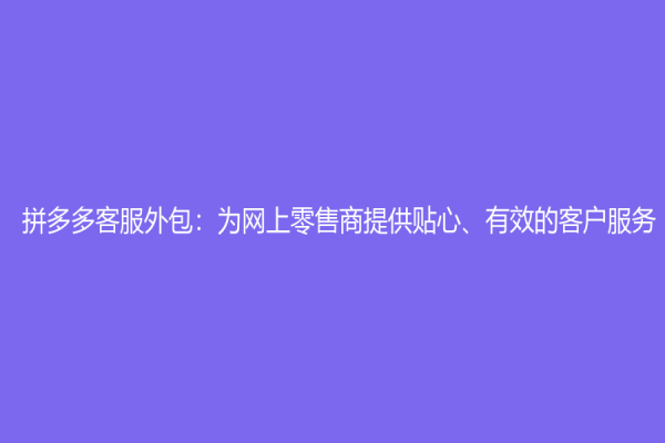 拼多多客服外包：為網上零售商提供貼心、有效的客戶服務