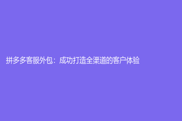 拼多多客服外包：成功打造全渠道的客戶體驗(yàn)
