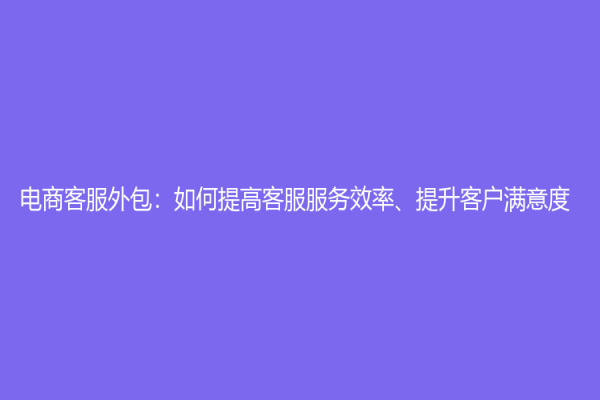 電商客服外包：如何提高客服服務(wù)效率、提升客戶滿意度