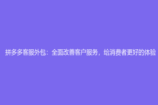 拼多多客服外包：全面改善客戶服務，給消費者更好的體驗