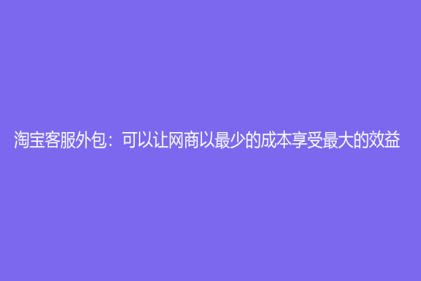 淘寶客服外包：可以讓網(wǎng)商以最少的成本享受最大的效益