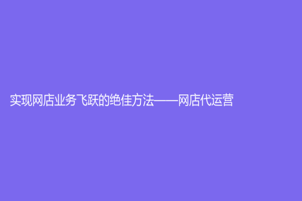 實現網店業務飛躍的絕佳方法——網店代運營