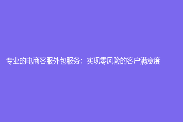 專(zhuān)業(yè)的電商客服外包服務(wù)：實(shí)現(xiàn)零風(fēng)險(xiǎn)的客戶滿意度