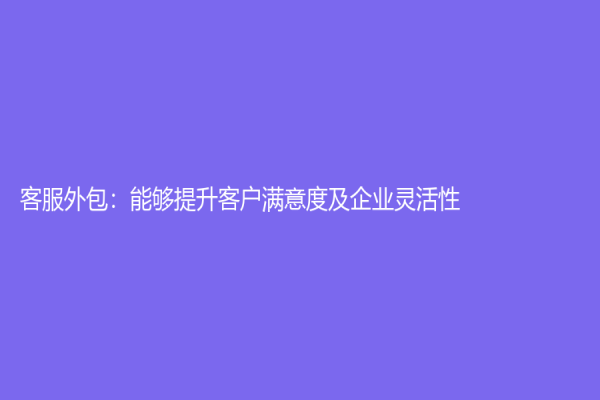 客服外包：能夠提升客戶滿意度及企業(yè)靈活性