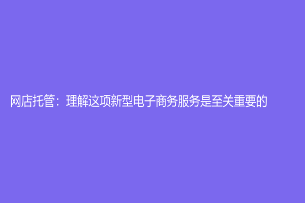 網店托管：理解這項新型電子商務服務是至關重要的