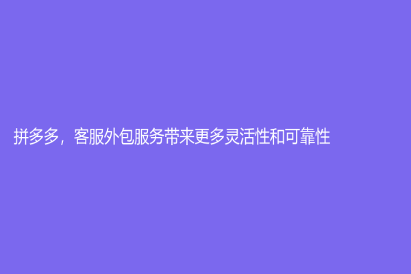 拼多多，客服外包服務帶來更多靈活性和可靠性